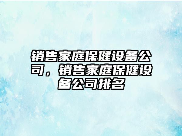 銷(xiāo)售家庭保健設備公司，銷(xiāo)售家庭保健設備公司排名