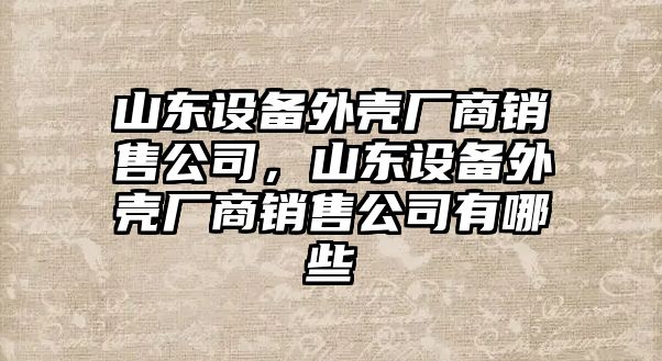 山東設備外殼廠(chǎng)商銷(xiāo)售公司，山東設備外殼廠(chǎng)商銷(xiāo)售公司有哪些