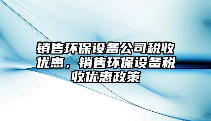 銷(xiāo)售環(huán)保設備公司稅收優(yōu)惠，銷(xiāo)售環(huán)保設備稅收優(yōu)惠政策