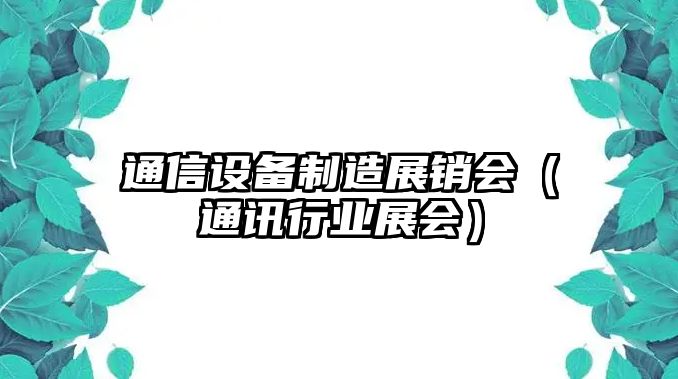 通信設備制造展銷(xiāo)會(huì )（通訊行業(yè)展會(huì )）