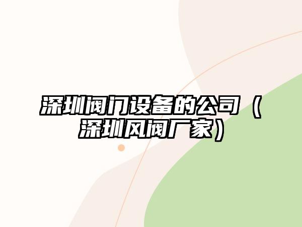 深圳閥門(mén)設備的公司（深圳風(fēng)閥廠(chǎng)家）