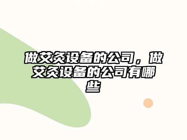 做艾灸設備的公司，做艾灸設備的公司有哪些