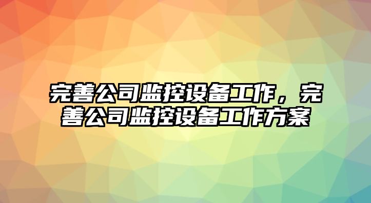 完善公司監控設備工作，完善公司監控設備工作方案