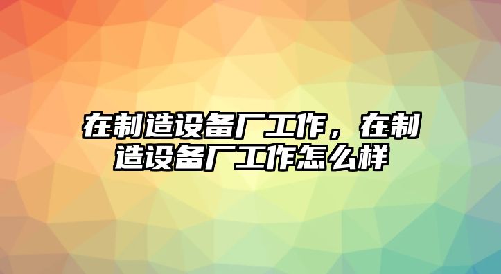 在制造設備廠(chǎng)工作，在制造設備廠(chǎng)工作怎么樣