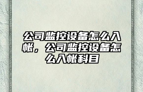公司監控設備怎么入帳，公司監控設備怎么入帳科目
