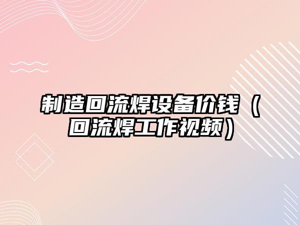制造回流焊設備價(jià)錢(qián)（回流焊工作視頻）