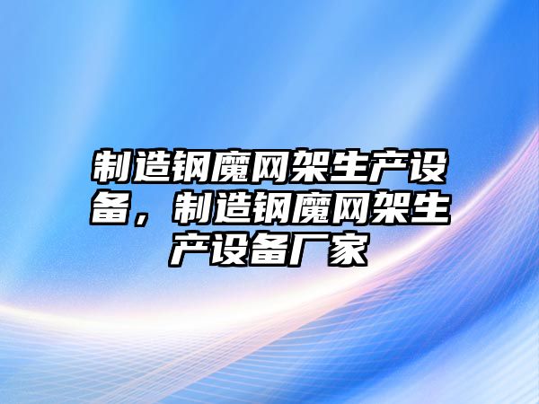 制造鋼魔網(wǎng)架生產(chǎn)設備，制造鋼魔網(wǎng)架生產(chǎn)設備廠(chǎng)家