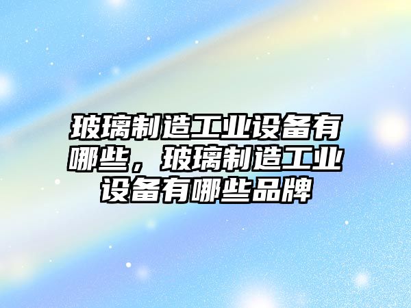 玻璃制造工業(yè)設備有哪些，玻璃制造工業(yè)設備有哪些品牌