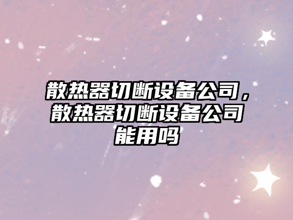 散熱器切斷設備公司，散熱器切斷設備公司能用嗎