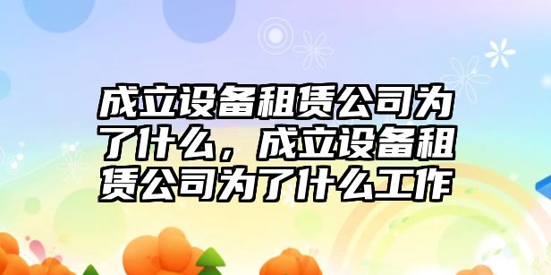 成立設備租賃公司為了什么，成立設備租賃公司為了什么工作