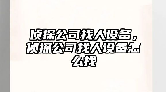 偵探公司找人設備，偵探公司找人設備怎么找