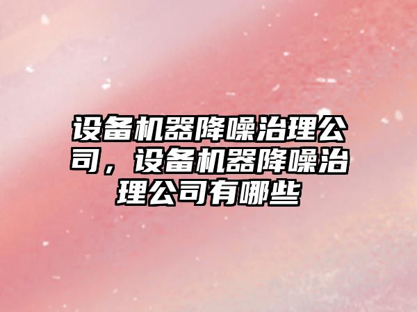 設備機器降噪治理公司，設備機器降噪治理公司有哪些