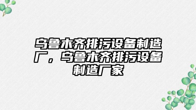 烏魯木齊排污設備制造廠(chǎng)，烏魯木齊排污設備制造廠(chǎng)家