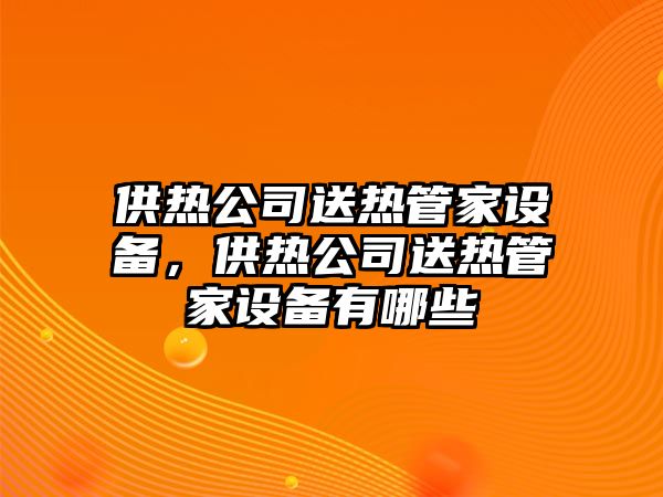 供熱公司送熱管家設備，供熱公司送熱管家設備有哪些