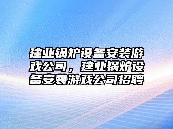 建業(yè)鍋爐設備安裝游戲公司，建業(yè)鍋爐設備安裝游戲公司招聘