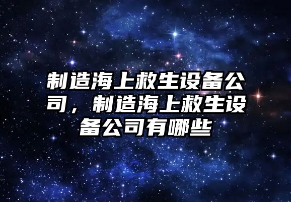 制造海上救生設備公司，制造海上救生設備公司有哪些