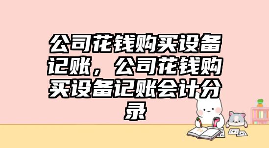公司花錢(qián)購買(mǎi)設備記賬，公司花錢(qián)購買(mǎi)設備記賬會(huì )計分錄