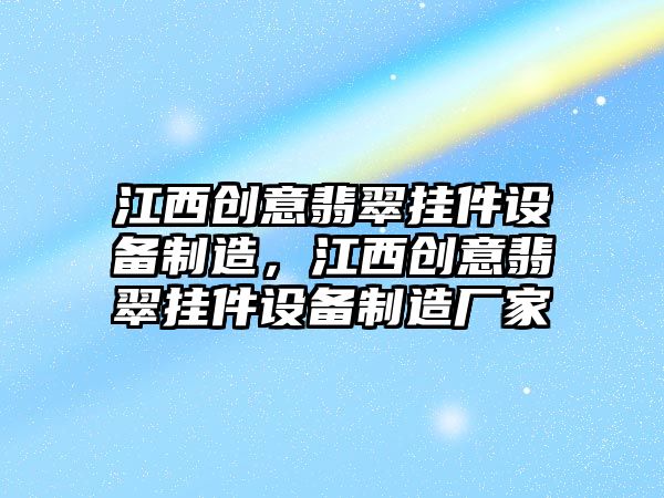 江西創(chuàng  )意翡翠掛件設備制造，江西創(chuàng  )意翡翠掛件設備制造廠(chǎng)家