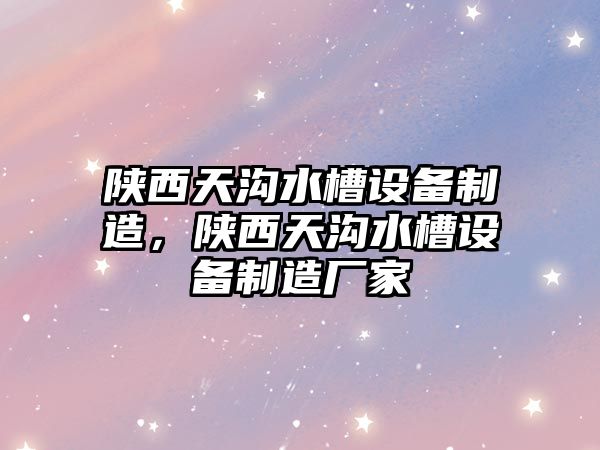 陜西天溝水槽設備制造，陜西天溝水槽設備制造廠(chǎng)家