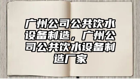 廣州公司公共飲水設備制造，廣州公司公共飲水設備制造廠(chǎng)家