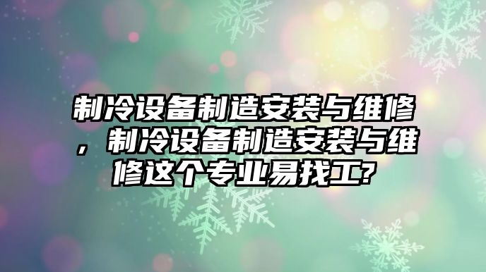 制冷設備制造安裝與維修，制冷設備制造安裝與維修這個(gè)專(zhuān)業(yè)易找工?