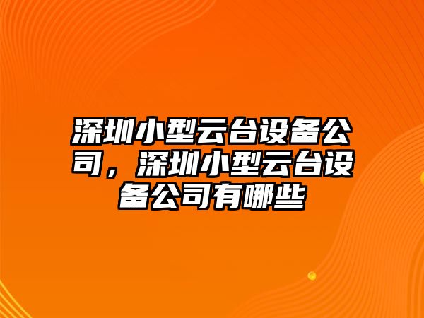 深圳小型云臺設備公司，深圳小型云臺設備公司有哪些