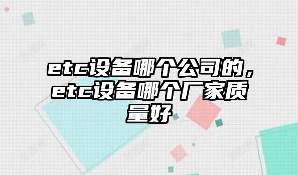etc設備哪個(gè)公司的，etc設備哪個(gè)廠(chǎng)家質(zhì)量好