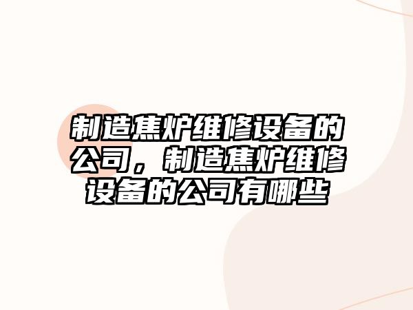 制造焦爐維修設備的公司，制造焦爐維修設備的公司有哪些