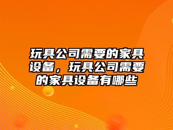 玩具公司需要的家具設備，玩具公司需要的家具設備有哪些