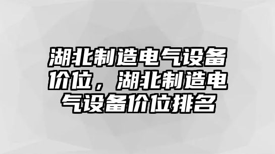 湖北制造電氣設備價(jià)位，湖北制造電氣設備價(jià)位排名