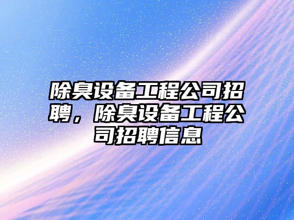 除臭設備工程公司招聘，除臭設備工程公司招聘信息