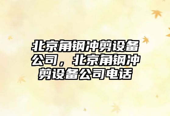 北京角鋼沖剪設備公司，北京角鋼沖剪設備公司電話(huà)