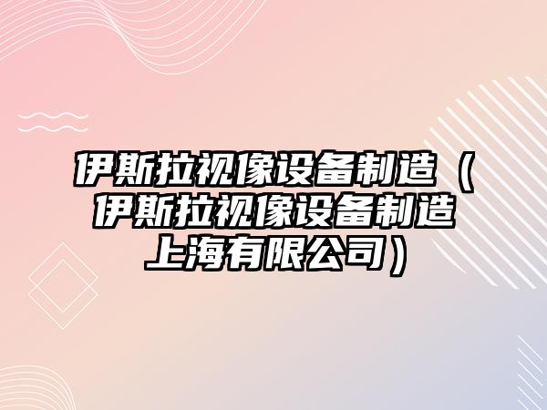 伊斯拉視像設備制造（伊斯拉視像設備制造上海有限公司）