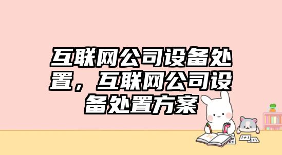 互聯(lián)網(wǎng)公司設備處置，互聯(lián)網(wǎng)公司設備處置方案