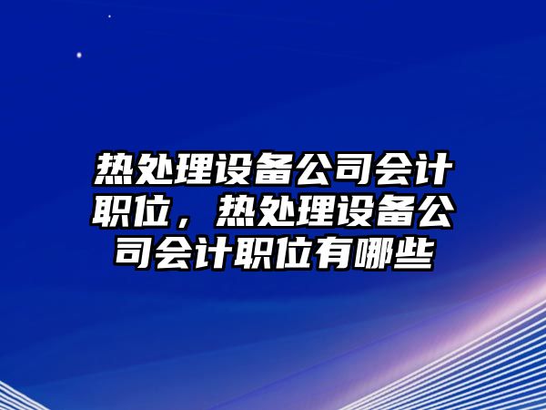 熱處理設備公司會(huì )計職位，熱處理設備公司會(huì )計職位有哪些
