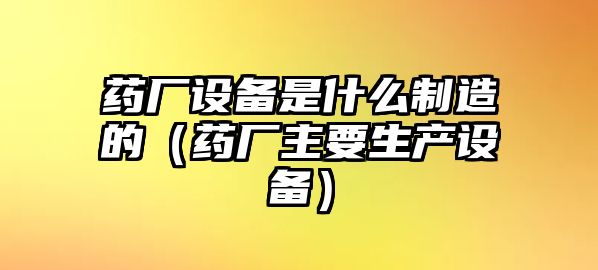 藥廠(chǎng)設備是什么制造的（藥廠(chǎng)主要生產(chǎn)設備）