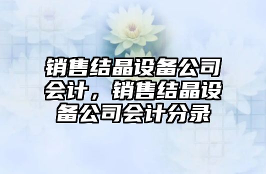 銷(xiāo)售結晶設備公司會(huì )計，銷(xiāo)售結晶設備公司會(huì )計分錄