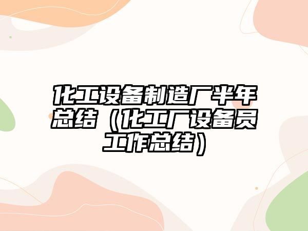 化工設備制造廠(chǎng)半年總結（化工廠(chǎng)設備員工作總結）