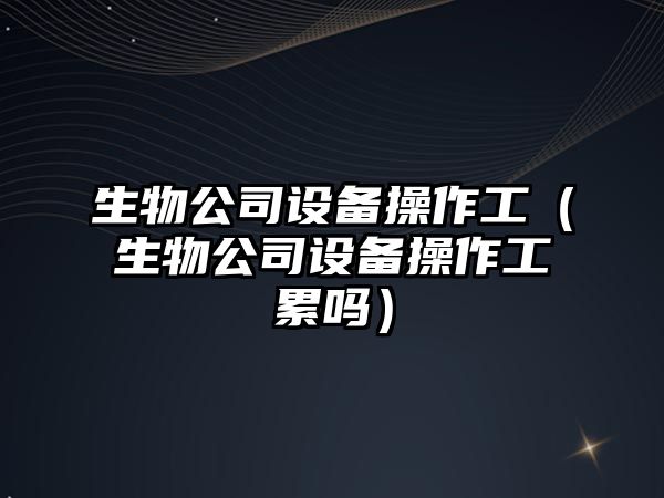生物公司設備操作工（生物公司設備操作工累嗎）