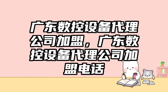 廣東數控設備代理公司加盟，廣東數控設備代理公司加盟電話(huà)