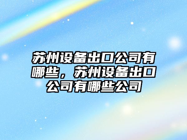 蘇州設備出口公司有哪些，蘇州設備出口公司有哪些公司