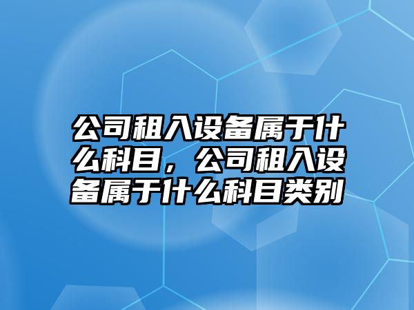 公司租入設備屬于什么科目，公司租入設備屬于什么科目類(lèi)別