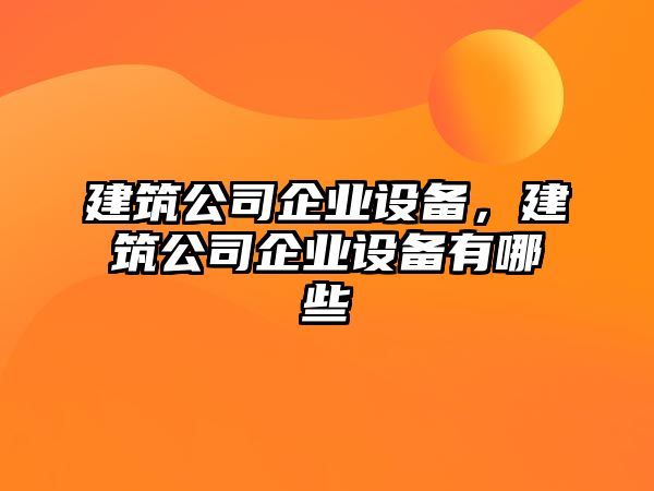 建筑公司企業(yè)設備，建筑公司企業(yè)設備有哪些