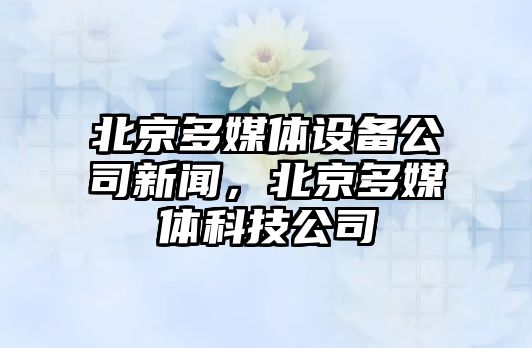 北京多媒體設備公司新聞，北京多媒體科技公司