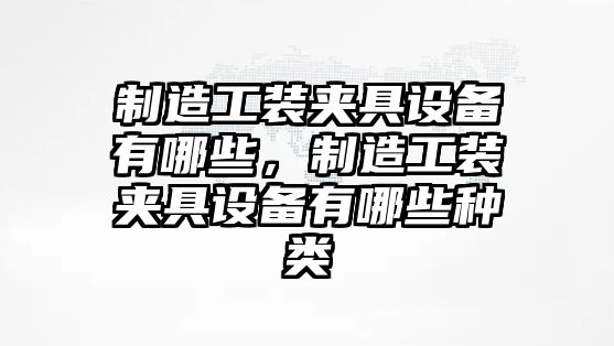 制造工裝夾具設備有哪些，制造工裝夾具設備有哪些種類(lèi)