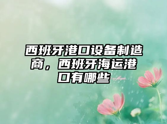 西班牙港口設備制造商，西班牙海運港口有哪些