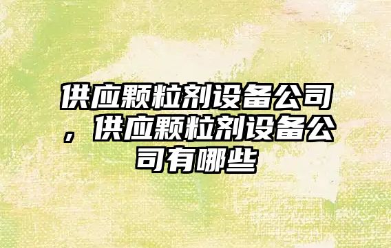 供應顆粒劑設備公司，供應顆粒劑設備公司有哪些