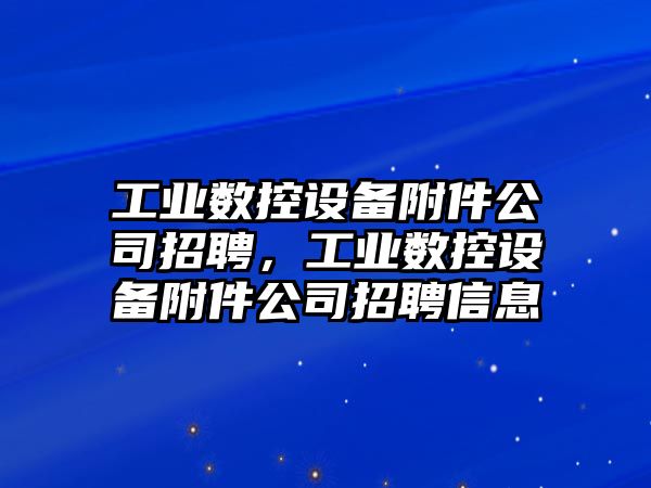 工業(yè)數控設備附件公司招聘，工業(yè)數控設備附件公司招聘信息