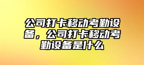 公司打卡移動(dòng)考勤設備，公司打卡移動(dòng)考勤設備是什么