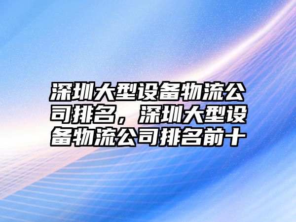深圳大型設備物流公司排名，深圳大型設備物流公司排名前十